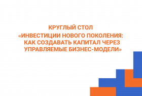 Круглый стол «Инвестиции нового поколения: как создавать капитал через управляемые бизнес модели»